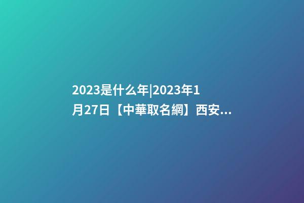 2023是什么年|2023年1月27日【中華取名網】西安XXX公司簽約-第1張-公司起名-玄機派